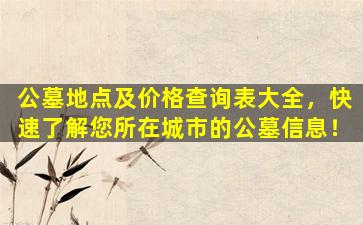 公墓地点及价格查询表大全，快速了解您所在城市的公墓信息！