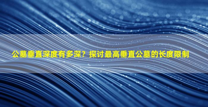 公墓垂直深度有多深？探讨最高垂直公墓的长度限制