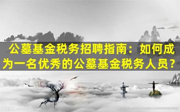 公墓基金税务招聘指南：如何成为一名优秀的公墓基金税务人员？