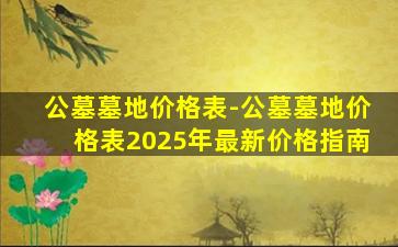 公墓墓地价格表-公墓墓地价格表2025年最新价格指南