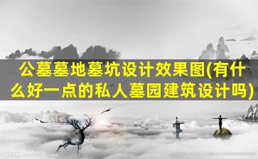 公墓墓地墓坑设计效果图(有什么好一点的私人墓园建筑设计吗)