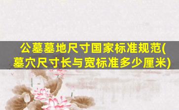 公墓墓地尺寸国家标准规范(墓穴尺寸长与宽标准多少厘米)