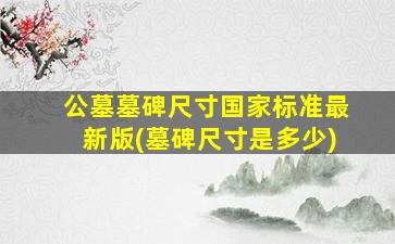公墓墓碑尺寸国家标准最新版(墓碑尺寸是多少)