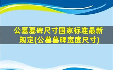 公墓墓碑尺寸国家标准最新规定(公墓墓碑宽度尺寸)