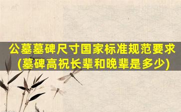 公墓墓碑尺寸国家标准规范要求(墓碑高祝长辈和晚辈是多少)