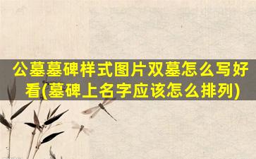 公墓墓碑样式图片双墓怎么写好看(墓碑上名字应该怎么排列)