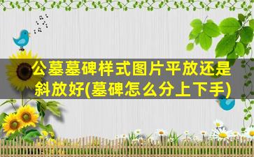 公墓墓碑样式图片平放还是斜放好(墓碑怎么分上下手)