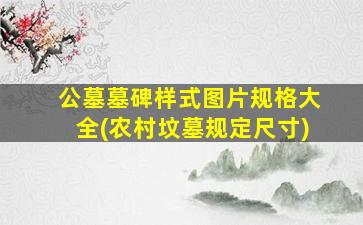 公墓墓碑样式图片规格大全(农村坟墓规定尺寸)
