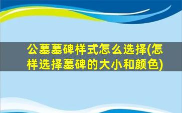公墓墓碑样式怎么选择(怎样选择墓碑的大小和颜色)
