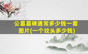 公墓墓碑通常多少钱一套图片(一个坟头多少钱)