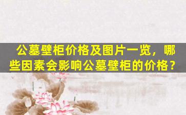 公墓壁柜价格及图片一览，哪些因素会影响公墓壁柜的价格？
