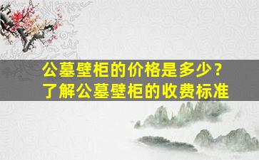 公墓壁柜的价格是多少？了解公墓壁柜的收费标准