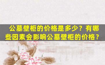 公墓壁柜的价格是多少？有哪些因素会影响公墓壁柜的价格？