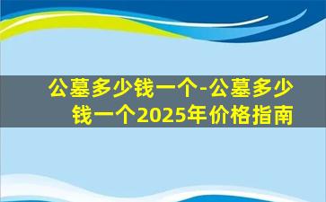 公墓多少钱一个-公墓多少钱一个2025年价格指南