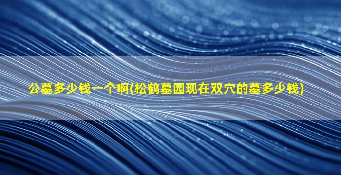 公墓多少钱一个啊(松鹤墓园现在双穴的墓多少钱)