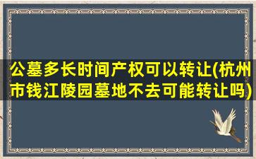 公墓多长时间产权可以转让(杭州市钱江陵园墓地不去可能转让吗)