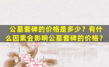 公墓套碑的价格是多少？有什么因素会影响公墓套碑的价格？