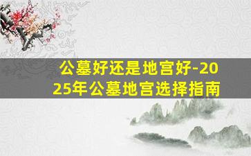 公墓好还是地宫好-2025年公墓地宫选择指南
