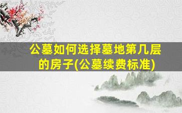 公墓如何选择墓地第几层的房子(公墓续费标准)