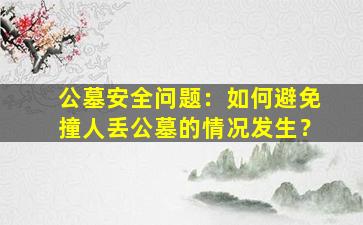 公墓安全问题：如何避免撞人丢公墓的情况发生？