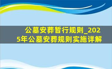 公墓安葬暂行规则_2025年公墓安葬规则实施详解