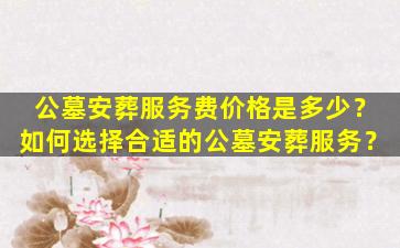 公墓安葬服务费价格是多少？如何选择合适的公墓安葬服务？