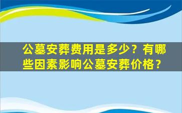 公墓安葬费用是多少？有哪些因素影响公墓安葬价格？