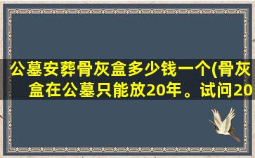 公墓安葬骨灰盒多少钱一个(骨灰盒在公墓只能放20年。试问20年之后这些骨灰盒何去何从)
