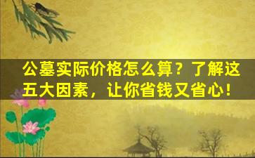 公墓实际价格怎么算？了解这五大因素，让你省钱又省心！