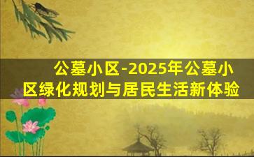 公墓小区-2025年公墓小区绿化规划与居民生活新体验