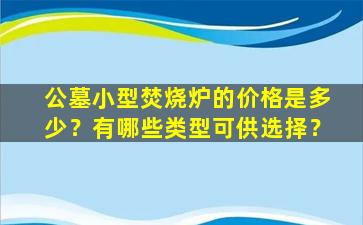 公墓小型焚烧炉的价格是多少？有哪些类型可供选择？