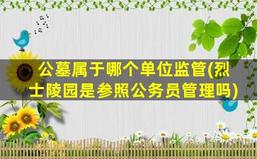 公墓属于哪个单位监管(烈士陵园是参照公务员管理吗)