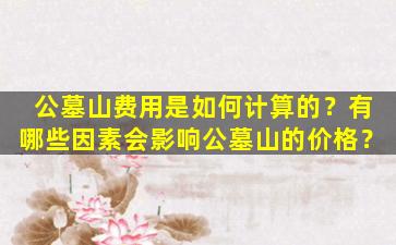 公墓山费用是如何计算的？有哪些因素会影响公墓山的价格？