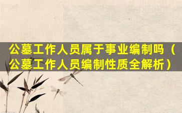 公墓工作人员属于事业编制吗（公墓工作人员编制性质全解析）