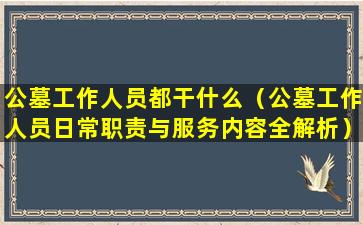 公墓工作人员都干什么（公墓工作人员日常职责与服务内容全解析）