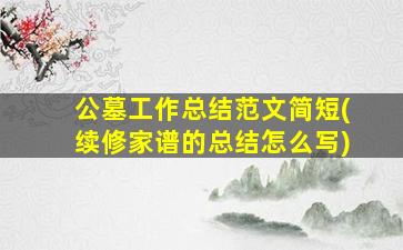 公墓工作总结范文简短(续修家谱的总结怎么写)