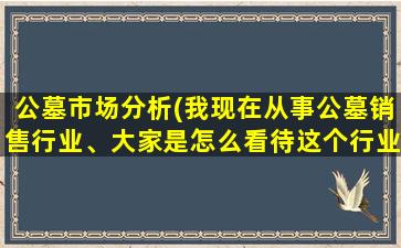 公墓市场分析(我现在从事公墓销售行业、大家是怎么看待这个行业的求分析指点)
