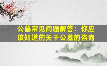 公墓常见问题解答：你应该知道的关于公墓的咨询