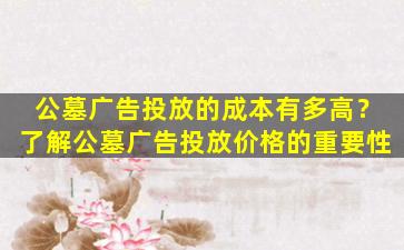 公墓广告投放的成本有多高？了解公墓广告投放价格的重要性