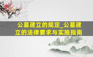 公墓建立的规定_公墓建立的法律要求与实施指南