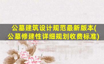 公墓建筑设计规范最新版本(公墓修建性详细规划收费标准)