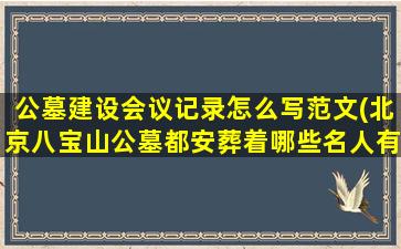 公墓建设会议记录怎么写范文(北京八宝山公墓都安葬着哪些名人有什么故事)