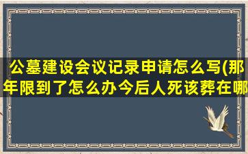 公墓建设会议记录申请怎么写(那年限到了怎么办今后人死该葬在哪里)