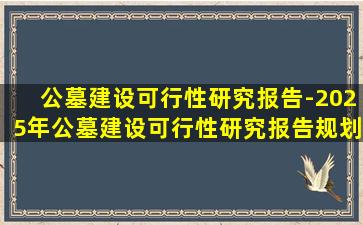 公墓建设可行性研究报告-2025年公墓建设可行性研究报告规划指南