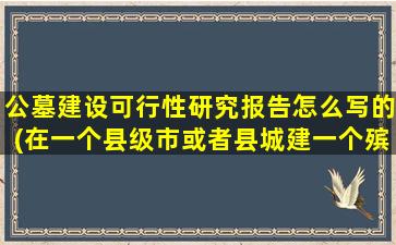 公墓建设可行性研究报告怎么写的(在一个县级市或者县城建一个殡葬用品市场的可行性如何)