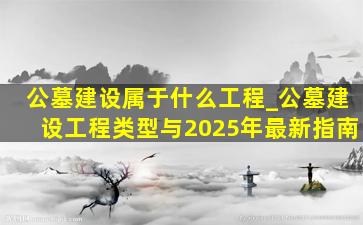 公墓建设属于什么工程_公墓建设工程类型与2025年最新指南