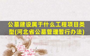 公墓建设属于什么工程项目类型(河北省公墓管理暂行办法)