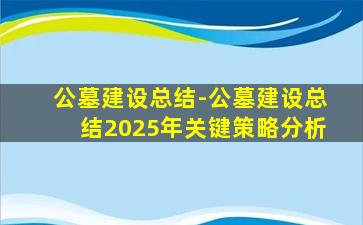 公墓建设总结-公墓建设总结2025年关键策略分析