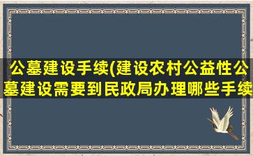 公墓建设手续(建设农村公益性公墓建设需要到民政局办理哪些手续)