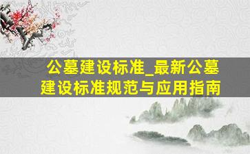 公墓建设标准_最新公墓建设标准规范与应用指南